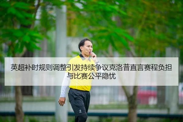 英超补时规则调整引发持续争议克洛普直言赛程负担与比赛公平隐忧