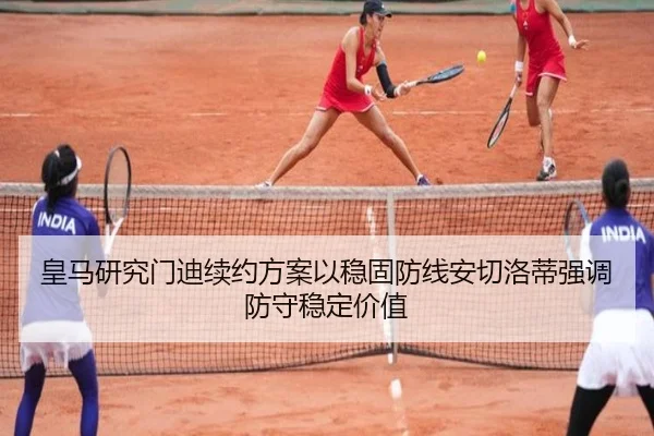 皇马研究门迪续约方案以稳固防线安切洛蒂强调防守稳定价值