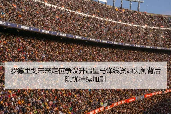 罗德里戈未来定位争议升温皇马锋线资源失衡背后隐忧持续加剧