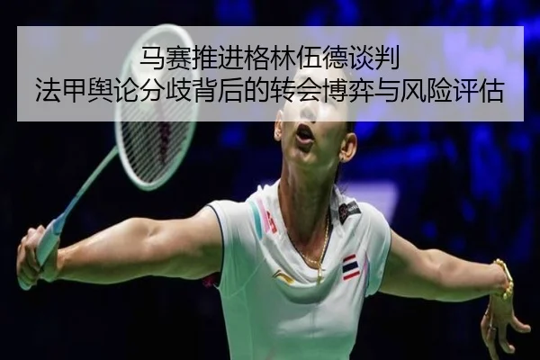 马赛推进格林伍德谈判 法甲舆论分歧背后的转会博弈与风险评估